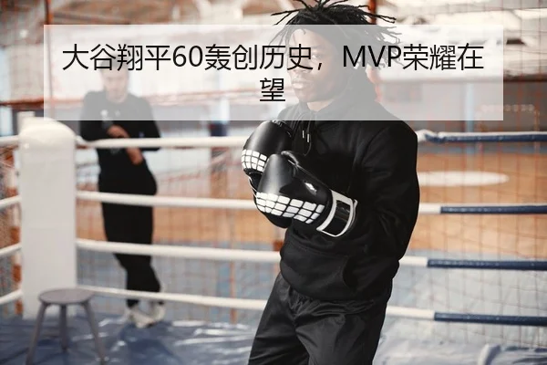 大谷翔平60轰创历史，MVP荣耀在望
