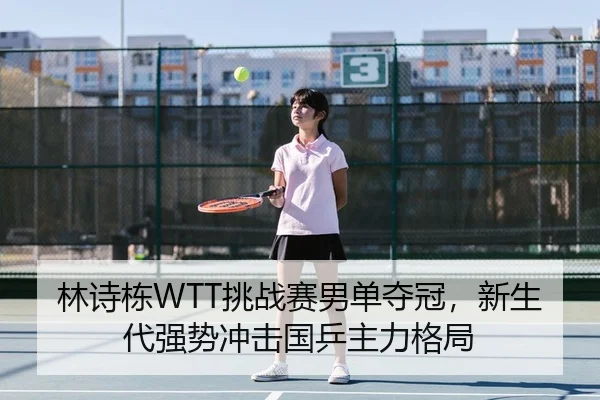 林诗栋WTT挑战赛男单夺冠，新生代强势冲击国乒主力格局