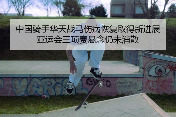 中国骑手华天战马伤病恢复取得新进展 亚运会三项赛悬念仍未消散